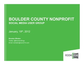 BOULDER COUNTY NONPROFIT
SOCIAL MEDIA USER GROUP


January, 19th, 2012

Brandon Whalen:
Twitter: @BrandonSings
Email: bwhalen@room214.com
 