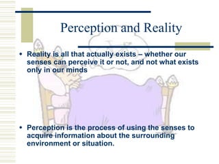 Perception and Reality
 Reality is all that actually exists – whether our
  senses can perceive it or not, and not what e...