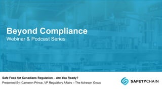 Safe Food for Canadians Regulation – Are You Ready?
Presented By: Cameron Prince, VP Regulatory Affairs – The Acheson Group
Beyond Compliance
Webinar & Podcast Series
 