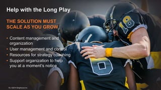 Help with the Long Play 
THE SOLUTION MUST 
SCALE AS YOU GROW 
• Content management and 
organization 
• User management and control 
• Resources for strategy coaching 
• Support organization to help 
you at a moment’s notice 
18 | ©2014 Brightcove Inc 
 