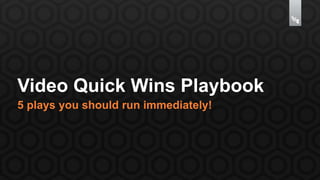 Video Quick Wins Playbook 
5 plays you should run immediately! 
 
