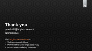 Thank you 
pcasinelli@brightcove.com 
@brightcove 
Visit brightcove.com/vms to 
• Watch some cool videos! 
• Download the ExactTarget case study 
• Access video marketing resources 
