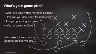 What’s your game plan? 
• What are your video marketing goals? 
• How will you use video for marketing? 
• Are you planning for growth? 
• What are your options? 
Let’s take a look at some 
video strategies we see… 
8 | ©2014 Brightcove Inc 
 