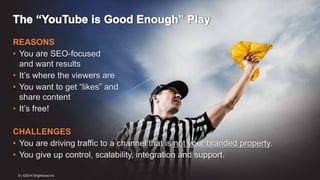 REASONS 
• You are SEO-focused 
and want results 
• It’s where the viewers are 
• You want to get “likes” and 
share content 
• It’s free! 
CHALLENGES 
• You are driving traffic to a channel that is not your branded property. 
• You give up control, scalability, integration and support. 
9 | ©2014 Brightcove Inc 
 