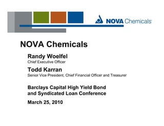 NOVA Chemicals
 Randy W lf l
 R d Woelfel
 Chief Executive Officer

 Todd Karran
 Senior Vice President, Chief Financial Officer and Treasurer


 Barclays Capital High Yield Bond
 and Syndicated Loan Conference
 March 25 2010
       25,
 