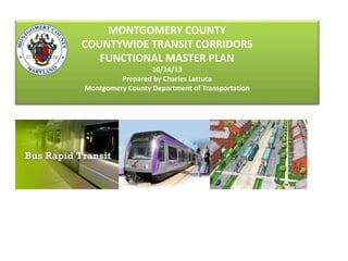 MONTGOMERY COUNTY
COUNTYWIDE TRANSIT CORRIDORS
FUNCTIONAL MASTER PLAN
10/24/13
Prepared by Charles Lattuca
Montgomery County Department of Transportation
 