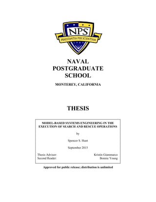 NAVAL
POSTGRADUATE
SCHOOL
MONTEREY, CALIFORNIA
THESIS
Approved for public release; distribution is unlimited
MODEL-BASED SYSTEMS ENGINEERING IN THE
EXECUTION OF SEARCH AND RESCUE OPERATIONS
by
Spencer S. Hunt
September 2015
Thesis Advisor: Kristin Giammarco
Second Reader: Bonnie Young
 