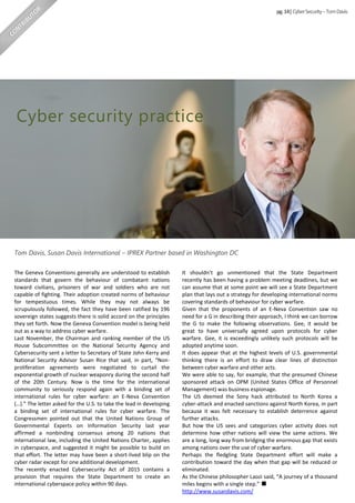 The Geneva Conventions generally are understood to establish
standards that govern the behaviour of combatant nations
toward civilians, prisoners of war and soldiers who are not
capable of fighting. Their adoption created norms of behaviour
for tempestuous times. While they may not always be
scrupulously followed, the fact they have been ratified by 196
sovereign states suggests there is solid accord on the principles
they set forth. Now the Geneva Convention model is being held
out as a way to address cyber warfare.
Last November, the Chairman and ranking member of the US
House Subcommittee on the National Security Agency and
Cybersecurity sent a letter to Secretary of State John Kerry and
National Security Advisor Susan Rice that said, in part, “Non-
proliferation agreements were negotiated to curtail the
exponential growth of nuclear weaponry during the second half
of the 20th Century. Now is the time for the international
community to seriously respond again with a binding set of
international rules for cyber warfare: an E-Neva Convention
(…).” The letter asked for the U.S. to take the lead in developing
a binding set of international rules for cyber warfare. The
Congressmen pointed out that the United Nations Group of
Governmental Experts on Information Security last year
affirmed a nonbinding consensus among 20 nations that
international law, including the United Nations Charter, applies
in cyberspace, and suggested it might be possible to build on
that effort. The letter may have been a short-lived blip on the
cyber radar except for one additional development.
The recently enacted Cybersecurity Act of 2015 contains a
provision that requires the State Department to create an
international cyberspace policy within 90 days.
pg.1 |CyberSecurity–TomDavis
Cyber security practice
It shouldn’t go unmentioned that the State Department
recently has been having a problem meeting deadlines, but we
can assume that at some point we will see a State Department
plan that lays out a strategy for developing international norms
covering standards of behaviour for cyber warfare.
Given that the proponents of an E-Neva Convention saw no
need for a G in describing their approach, I think we can borrow
the G to make the following observations. Gee, it would be
great to have universally agreed upon protocols for cyber
warfare. Gee, it is exceedingly unlikely such protocols will be
adopted anytime soon.
It does appear that at the highest levels of U.S. governmental
thinking there is an effort to draw clear lines of distinction
between cyber warfare and other acts.
We were able to say, for example, that the presumed Chinese
sponsored attack on OPM (United States Office of Personnel
Management) was business espionage.
The US deemed the Sony hack attributed to North Korea a
cyber-attack and enacted sanctions against North Korea, in part
because it was felt necessary to establish deterrence against
further attacks.
But how the US sees and categorizes cyber activity does not
determine how other nations will view the same actions. We
are a long, long way from bridging the enormous gap that exists
among nations over the use of cyber warfare.
Perhaps the fledgling State Department effort will make a
contribution toward the day when that gap will be reduced or
eliminated.
As the Chinese philosopher Laozi said, “A journey of a thousand
miles begins with a single step.”
http://www.susandavis.com/
Tom Davis, Susan Davis International – IPREX Partner based in Washington DC
 