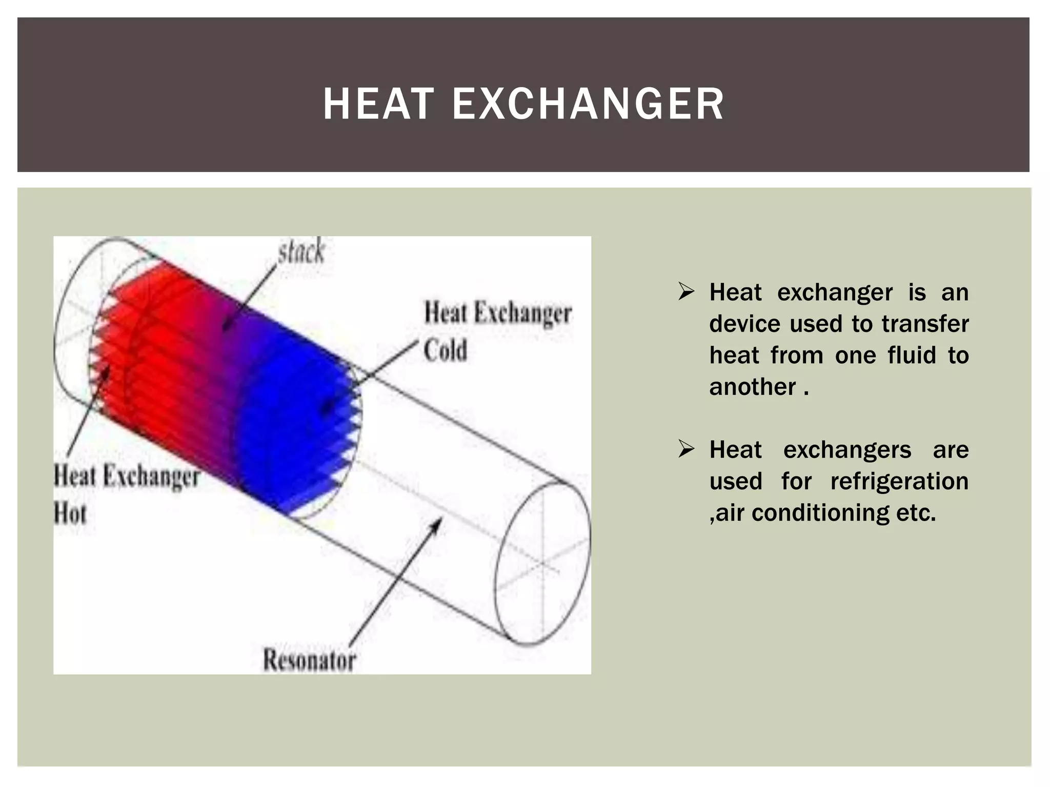 HEAT EXCHANGER
 Heat exchanger is an
device used to transfer
heat from one fluid to
another .
 Heat exchangers are
used for refrigeration
,air conditioning etc.
 