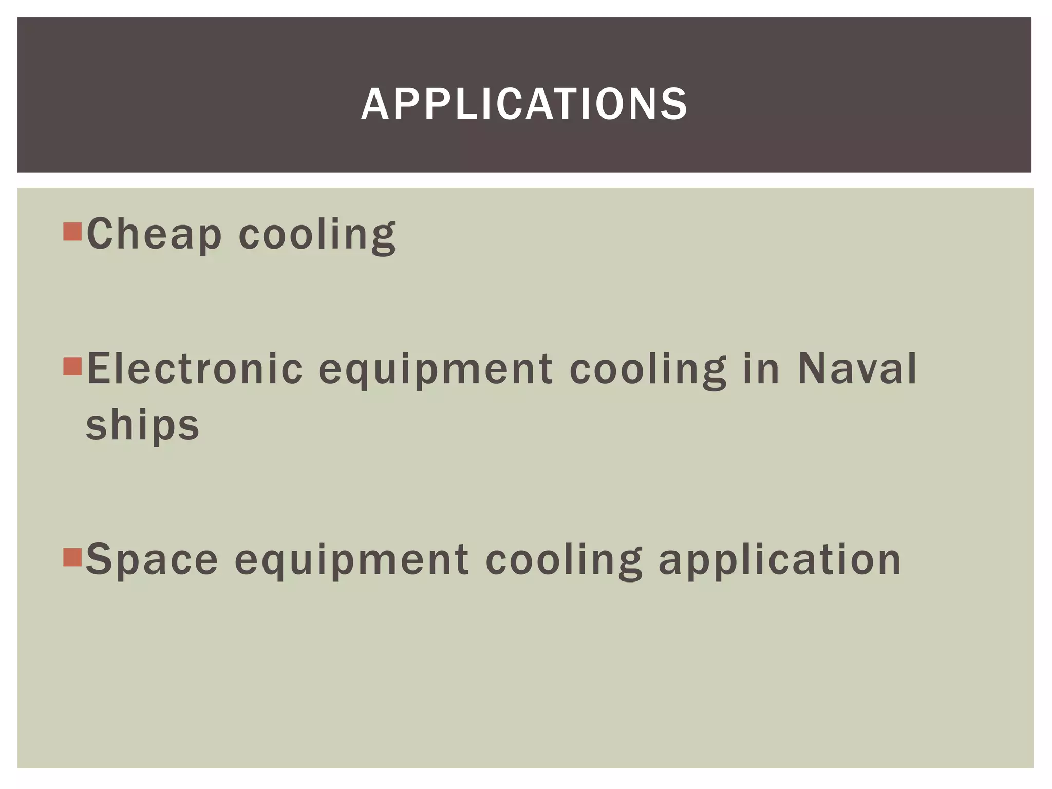 Cheap cooling
Electronic equipment cooling in Naval
ships
Space equipment cooling application
APPLICATIONS
 