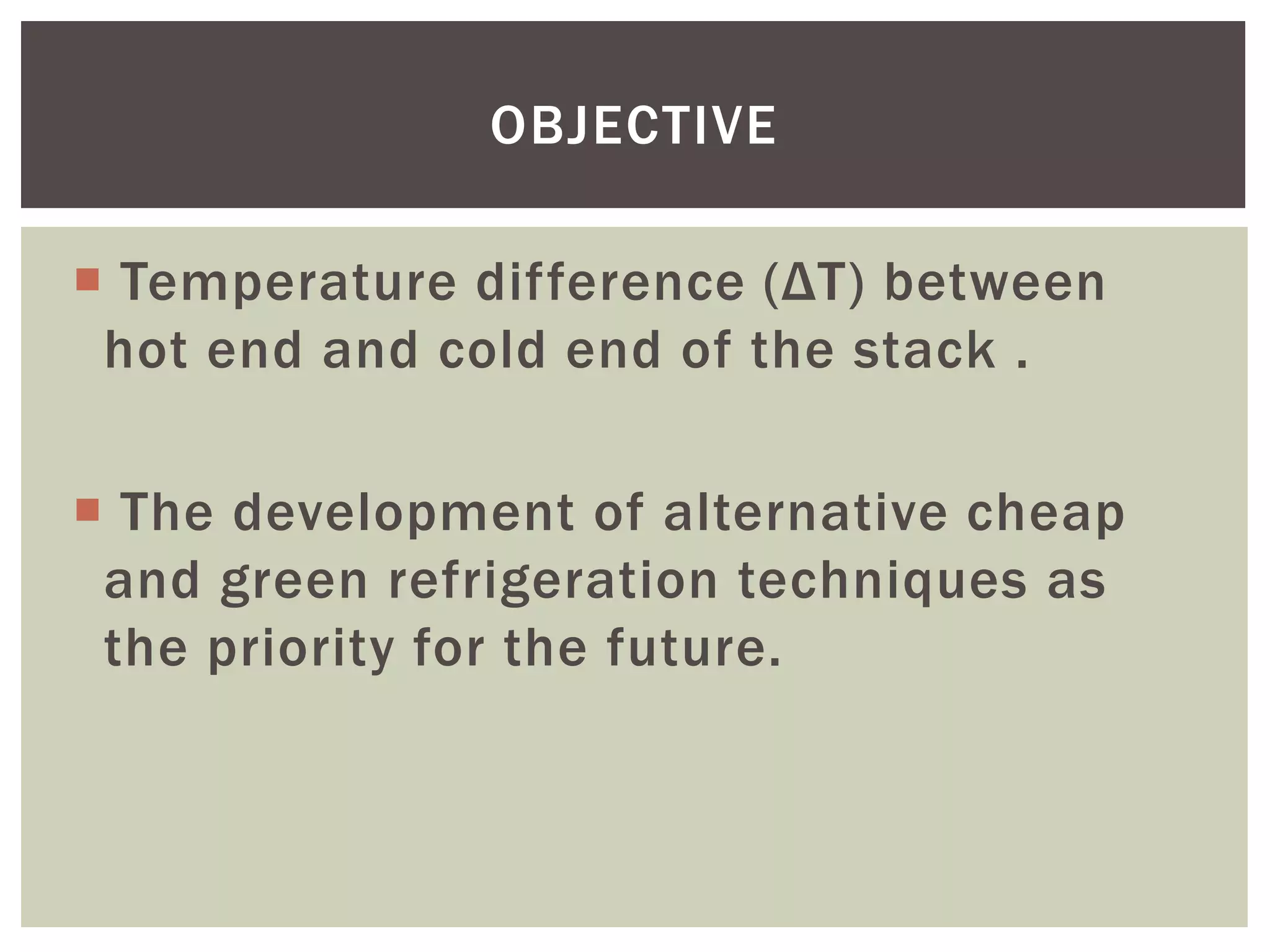  Temperature difference (ΔT) between
hot end and cold end of the stack .
 The development of alternative cheap
and green refrigeration techniques as
the priority for the future.
OBJECTIVE
 