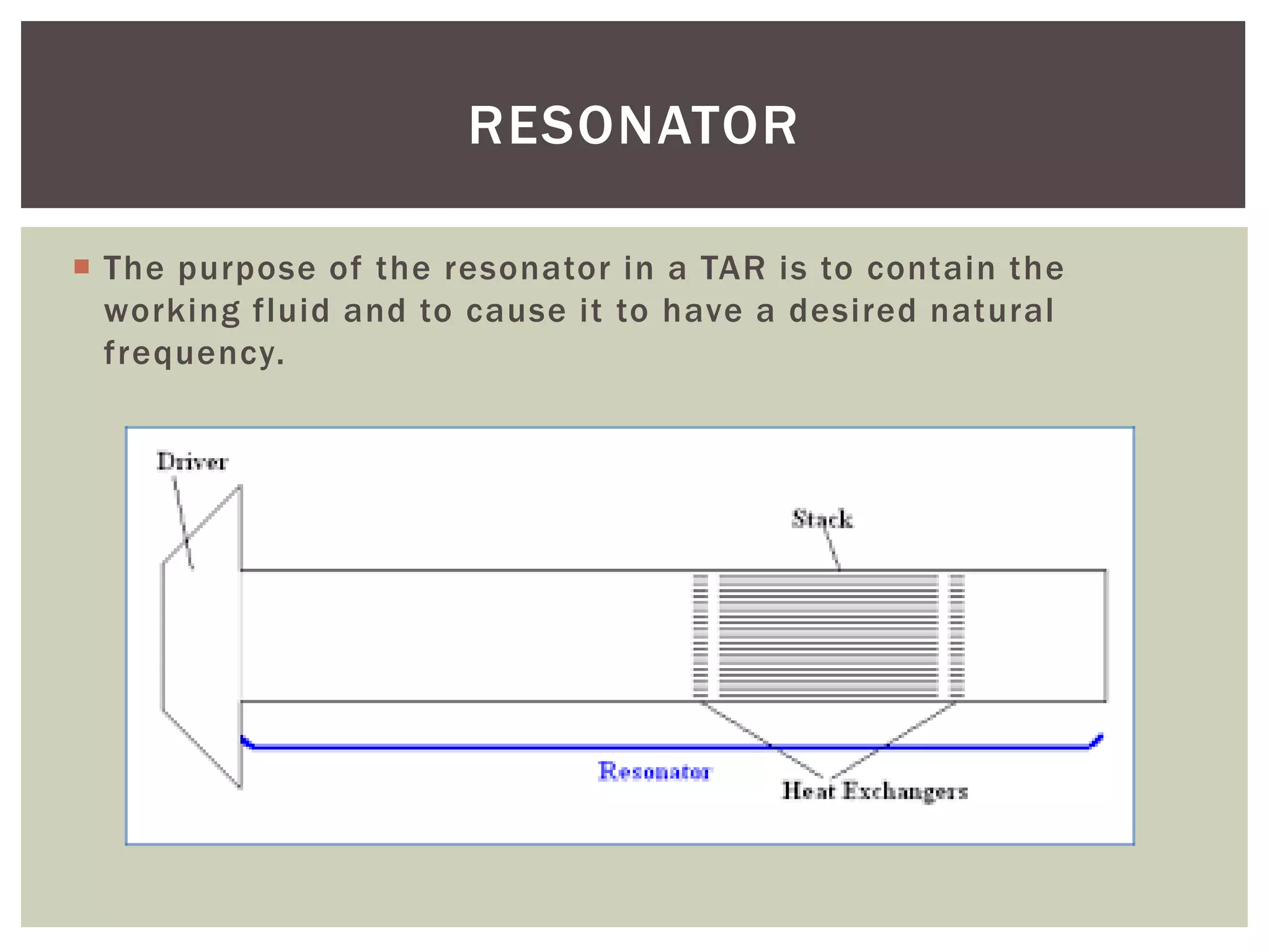  The purpose of the resonator in a TAR is to contain the
working fluid and to cause it to have a desired natural
frequency.
RESONATOR
 
