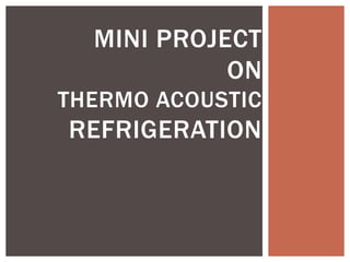 MINI PROJECT
ON
THERMO ACOUSTIC
REFRIGERATION
 