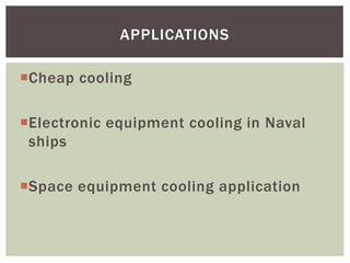 Cheap cooling
Electronic equipment cooling in Naval
ships
Space equipment cooling application
APPLICATIONS
 