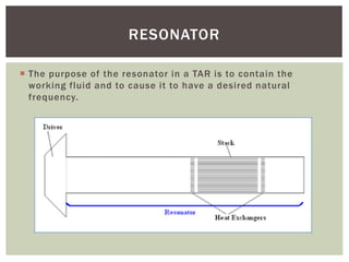  The purpose of the resonator in a TAR is to contain the
working fluid and to cause it to have a desired natural
frequency.
RESONATOR
 
