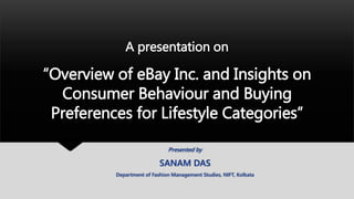 “Overview of eBay Inc. and Insights on
Consumer Behaviour and Buying
Preferences for Lifestyle Categories”
Presented by
SANAM DAS
Department of Fashion Management Studies, NIFT, Kolkata
A presentation on
 