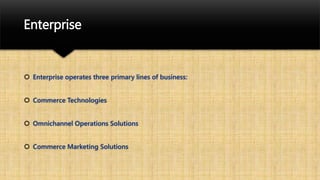 Enterprise
 Enterprise operates three primary lines of business:
 Commerce Technologies
 Omnichannel Operations Solutions
 Commerce Marketing Solutions
 