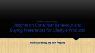 Market Research on
Insights on Consumer Behaviour and
Buying Preferences for Lifestyle Products
Watches and Baby and Mom Products
 