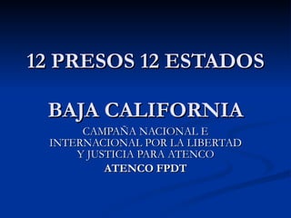 12 PRESOS 12 ESTADOS  BAJA CALIFORNIA CAMPAÑA NACIONAL E INTERNACIONAL POR LA LIBERTAD Y JUSTICIA PARA ATENCO ATENCO FPDT 