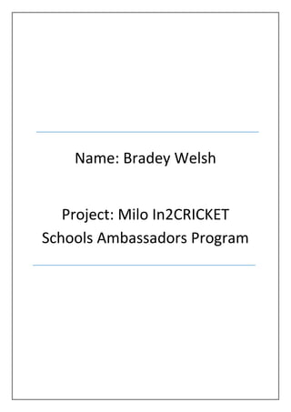 Name: Bradey Welsh
Project: Milo In2CRICKET
Schools Ambassadors Program
 