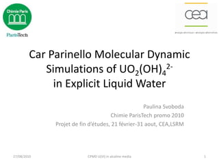 Car Parinello Molecular Dynamic
Simulations of UO2(OH)4
2-
in Explicit Liquid Water
Paulina Svoboda
Chimie ParisTech promo 2010
Projet de fin d’études, 21 février-31 aout, CEA,LSRM
27/08/2010 1CPMD U(VI) in alcaline media
 