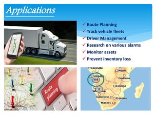  Route Planning
 Track vehicle fleets
 Driver Management
 Research on various alarms
 Monitor assets
 Prevent inventory loss
Applications
 