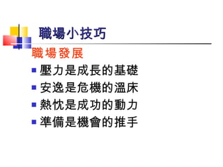 職場發展 壓力是成長的基礎 安逸是危機的溫床 熱忱是成功的動力 準備是機會的推手 職場小技巧 