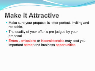  Make sure your proposal is letter perfect, inviting and
  readable.
 The quality of your offer is pre-judged by your
  proposal
 Errors , omissions or inconsistencies may cost you
  important career and business opportunities.
 