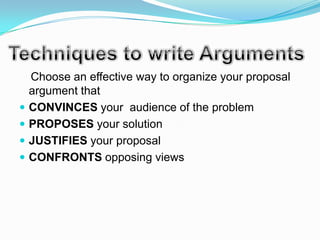 Choose an effective way to organize your proposal
    argument that
   CONVINCES your audience of the problem
   PROPOSES your solution
   JUSTIFIES your proposal
   CONFRONTS opposing views
 