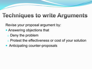 Revise your proposal argument by:
 Answering objections that
 o Deny the problem
 o Protest the effectiveness or cost of your solution
 Anticipating counter-proposals
 