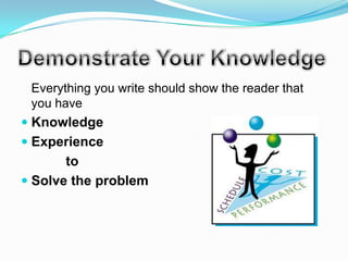 Everything you write should show the reader that
 you have
 Knowledge
 Experience
       to
 Solve the problem
 