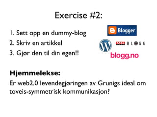 Exercise #2: 1. Sett opp en dummy-blog 2. Skriv en artikkel 3. Gjør den til din egen!! Hjemmelekse: Er web2.0 levendegjøringen av Grunigs ideal om toveis-symmetrisk kommunikasjon? 