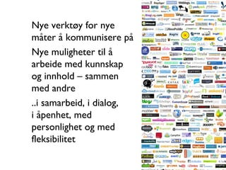 Nye verktøy for nye  måter å kommunisere på Nye muligheter til å  arbeide med kunnskap  og innhold – sammen  med andre ..i samarbeid, i dialog,  i åpenhet, med  personlighet og med  fleksibilitet 
