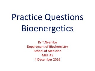 Practice Questions
Bioenergetics
Dr T.Nyambo
Department of Biochemistry
School of Medicine
MUHAS
4 December 2016
 