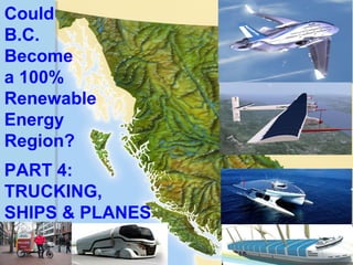 Could 
B.C. 
Become 
a 100% 
Renewable 
Energy 
Region? 
PART 4: 
TRUCKING, 
SHIPS & PLANES 
Guy Dauncey 2014 
Earthfuture...