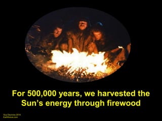 For 500,000 years, we harvested the 
Sun’s energy through firewood 
Guy Dauncey 2014 
Earthfuture.com 
 