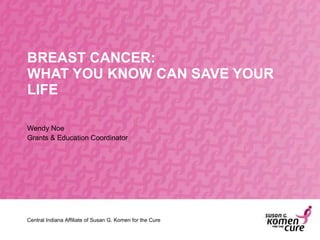 BREAST CANCER: WHAT YOU KNOW CAN SAVE YOUR LIFE Wendy Noe Grants & Education Coordinator Central Indiana Affiliate of Susa...