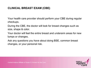 CLINICAL BREAST EXAM (CBE) <ul><li>Your health care provider should perform your CBE during regular checkups.  </li></ul><...