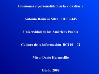 Hormonas y personalidad en la vida diaria Antonio Romero Silva  ID 137445 Universidad de las Américas Puebla Cultura de la información  BC110 – 02 Mtro. Darío Hermosillo Otoño 2008 
