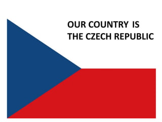 OUR COUNTRY IS
THE CZECH REPUBLIC
 