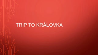 TRIP TO KRÁLOVKA
 