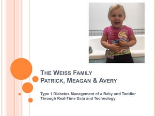THE WEISS FAMILY
PATRICK, MEAGAN & AVERY
Type 1 Diabetes Management of a Baby and Toddler
Through Real-Time Data and Technology
 