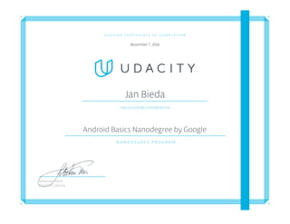 V E R I F I E D C E R T I F I C A T E O F C O M P L E T I O N
November 7, 2016
Jan Bieda
Has succesfully completed the
Android Basics Nanodegree by Google
N A N O D E G R E E P R O G R A M
Sebastian Thrun
President, Udacity
 