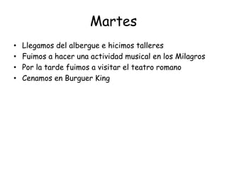 Martes
• Llegamos del albergue e hicimos talleres
• Fuimos a hacer una actividad musical en los Milagros
• Por la tarde fuimos a visitar el teatro romano
• Cenamos en Burguer King
 
