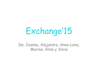Exchange’15
De: Joanna, Alejandra, Anna-Lena,
Marina, Alina y Silvia
 