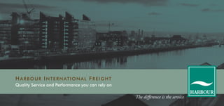 HARBOUR INTERNATIONAL FREIGHT
Quality Service and Performance you can rely on
The difference is the service
HARBOUR
 