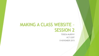 MAKING A CLASS WEBSITE –
SESSION 2
TERESA MURPHY
HCT CERT
8 NOVEMBER 2015
 