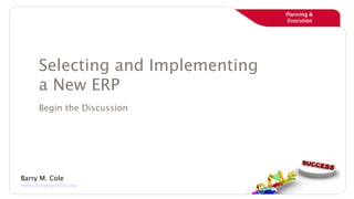 Planning &
Execution
Planning &
Execution
Selecting and Implementing
a New ERP
Begin the Discussion
Barry M. Cole
www.changespecialist.org
 