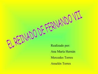 EL REINADO DE FERNANDO VII Realizado por:  Ana María Hernán Mercedes Torres Anselén Torres 
