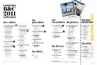 2/                                                                                                                                                                                                                                                                                                                                                                                               3/




contents
b&c
2011




                                                                                                                                                                                                                                                                                                                                                                                 B&c pure pro
                                                                                                                                                                                                                                                                                                             ired
collection                                                                                                                                                                                                                                                                     Be ins
                                                                                                                                                                                                                                                                                      p

                                                                                                                                                     the                                             the                                                                                                                                             the pro
the t-shirts                                                                                                                                         polo shirts                                     sweatshirts the jackets                                                                                                                         collection
                                                                                     2 011
                                                                                   NEW
10/ the legend collection
                                                                                   st yl
                                                                                           Es
                                                                                                26/ the chic range                                   36/ the safran range              180
                                                                                                                                                                                       g/m²
                                                                                                                                                                                                     52/ the essentials                            2011
                                                                                                                                                                                                                                                 NE W
                                                                                                                                                                                                                                                 sty lEs
                                                                                                                                                                                                                                                               280
                                                                                                                                                                                                                                                               g/m²      68/ light weight jackets                                                    94/ b&c pure pro
14/ the classic edition                                                                                       B&C Too Chic /men                           B&C Safran                                      B&C Hooded Full Zip /women                                     69/ / without lining                                                        95/ trousers
                                                                                                              B&C Too Chic /women                         B&C Safran Pure /women                          B&C Hooded Full Zip /men
                                                                                                                                                                                                                                                                             B&C Dynamic                                                                  B&C Universal Pro
                                                                                                                                                                                                                                                       2011
                                                                                                                                                                                                                                                                                             2011
                                                                                                                                                                                                                                                     NE W
                                                                                                                                                                                                                                                                                           NE W
            B&C Mick Classic /men                                                                                                                                                                         B&C Hooded
                                                                                                                                                                                                                                                     sty lEs


                                                                                                                                                          B&C Safran Sport
                                                                                                                                                                                                                                                                                           sty lEs



                                                                                                              B&C Vintage Chic /women                                                                                                                                        B&C Sirocco                                                                  B&C performance Pro
            B&C Blondie Classic /women                                                                                                                    B&C Safran Pocket                               B&C Cat /women
                                                                                                                                                                                                                                                                             B&C Sirocco /women
            B&C Pink Classic /women
            B&C Iggy Classic /men
                                                                                                27/ the legend collection                                 B&C Safran LSL
                                                                                                                                                          B&C Safran Pure LSL /women
                                                                                                                                                                                                          B&C Open Hem
                                                                                                                                                                                                          B&C Set In
                                                                                                                                                                                                                                                                             B&C Sirocco Metallic                                                    96/ jackets
                                                                                                                                                                                                                                                                             B&C Sirocco Metallic /women                                                  B&C Expert PRO
            B&C Patti Classic /women                                                                          the slub edition            2 011
                                                                                                                                        NEW
                                                                                                                                                                                              230         B&C Set In /women
                                                                                                                                                                                                                                                                 280
16/ the slub edition                                                                                          B&C Mick Slub /men
                                                                                                                                        st yl
                                                                                                                                                Es
                                                                                                                                                     38/ the heavymill range                  g/m²                                                                g/m²   72/ / with lining                                                           97/ sweatshirts
                                                                                                              B&C Blondie Slub /women                     B&C Heavymill                              54/ the trendy range                                                    B&C Air
            B&C Mick Slub /men                                                                                                                                                                                                                                                                                                                            B&C Hero Pro
                                                                                                              B&C Patti Slub /women                       B&C Heavymill /women                            B&C Wonder /women                                                  B&C Urban Game
            B&C Blondie Slub /women
                                                                                                                                                          B&C Heavymill LSL                               B&C Monster /men
            B&C Pink Slub /women                                                                              B&C Pink Slub /women
                                                                                                                                                                                                          B&C Spider /men
                                                                                                                                                                                                                                                                             B&C Atlantic Shore                                                      98/ polo shirt
            B&C Iggy Slub /men                                                                                B&C Iggy Slub /men                                                                                                                                             B&C Street
            B&C Patti Slub /women                                                                                                                    40/ the biosfair                                                                                                        B&C Attitude /men
                                                                                                                                                                                                                                                                                                                                                          B&C Skill Pro
                                                                                                28/ 2x2 Rib                                              collection                                  56/ the best deal                                                       B&C Attitude /women
                                                                                                                                                                                                                                                                                                                                                          B&C Energy Pro
17/ the deluxe edition
                                                                                                              B&C Marcelle /women                         B&C Biosfair Polo /women                       sweatshirts                                                                                                                                      B&C CoolPower Pro Polo

            B&C Blondie Deluxe /women
                                                                                                              B&C Marcel /men                             B&C Biosfair Polo /men                          B&C ID.002                                                     76/ middle weight                                                           100/ t-shirt
            B&C Mick Deluxe /men
                                                                                                              B&C Marcelle Metallic /women                                                                B&C ID.003                                                         jackets                                                                      B&C Perfect Pro
            B&C Patti Deluxe /women                                                                                                                  41/ the single jersey                                                                                                   B&C Sparkling /men                                                           B&C CoolPower Pro Tee
                                                                                                29/ 1x1 Rib                                              duo                                                                                                                 B&C Sparkling /women
                                                                                                                                                          B&C Love Spice                                                                                                     B&C Ocean Shore
18/ the exact range                                                         185
                                                                            g/m²
                                                                                                              B&C Men-Fit
                                                                                                              B&C Taste /women
                                                                                                                                                          B&C Cinnamon /men                                                                                                  B&C Virtual /men
            B&C Exact 190 /women                                                                              B&C Watch /women
                                                                                                                                                     42/ the Piqué polo-shirt                                                                                            80/ heavy weight jackets
            B&C Exact 190
            B&C Exact 190 LSL
            B&C Exact 190 Top / women
                                                                    2011
                                                                  NE W
                                                                                                              B&C Desire /women

                                                                                                30/ the cotton/elastane
                                                                                                                                                          B&C Cayenne                                                                                                    80/ / down jackets
                                                                                                                                                                                                                                                                             B&C Cocoon+ /men
                                                                                                                                                                                                                                                                                                                                                     the 
                                                                                                                                                                                                                                                                                                                                                        kids
                                                                                                                                                     43/ the best deal
                                                                  sty lEs




                                                                                                                                                                                                     the fleeces
            B&C Exact 190 Top / men
                                                                                                    range                                                                                                                                                                    B&C Cocoon+ /women
                                                          2011
                                                         NE W


                                                                                                                                                         polo shirt
                                                        sty lEs




20/ the exact range                                                         145
                                                                            g/m²                              B&C Feel /women
                                                                                                                                                          B&C ID.001                                                                                                     82/ / parkas                                                                102/ t-shirts
            B&C Exact 150                                                                                     B&C Men-Shape                                                                                                                                                                            2011

                                                                                                                                                                                                                                                                                                                                                           B&C Exact 150 /kids
                                                                                                                                                                                                                                                                             B&C Real+ /men
                                                                                                                                                                                                                                                                                                     rElif
                                                                                                                                                                                                                                                                                                             tEd
                                                                                                                                                                                                                                                                                                     st yl
                                                                                                                                                                                                                                                                                                             E

            B&C Exact 150 LSL                                                                                                                                                                                                                                                B&C Real+ /women
                                                                                                                                                                                                                                                                                                                     2011
                                                                                                                                                                                                                                                                                                                                                           B&C Exact 190 /kids
                                                                                                              B&C Love Star
                                                                                                                                                                                                                                                                                                                   rElif
                                                                                                                                                                                                                                                                                                                           tEd


            B&C Exact V-Neck
                                                                                                                                                                                                                                                                                                                   st yl
                                                                                                                                                                                                                                                                                                                           E


                                                                                                                                                                                                                                                                             B&C 3-in-1                                                                    B&C Base-Ball /kids

22/ the only range                                                                                                                                                                                   60/ the engineered                                                                                                                              102/ polo shirt
                                                                                                31/ the move range                                                                                                                                                       86/ technical jackets
            B&C Women-Only
            B&C Men-Only
            B&C Women-Only LSL
                                                                                                              B&C Base-Ball
                                                                                                              B&C Athletic Move
                                                                                                              B&C Exact Move
                                                                                                                                                     the shirts                                          fleeces
                                                                                                                                                                                                          B&C Coolstar /men
                                                                                                                                                                                                          B&C Coolstar /women
                                                                                                                                                                                                                               2011
                                                                                                                                                                                                                             NE W
                                                                                                                                                                                                                             sty lEs



                                                                                                                                                                                                                                         2011
                                                                                                                                                                                                                                       NE W
                                                                                                                                                                                                                                       sty lEs
                                                                                                                                                                                                                                                                             B&C X-Lite Softshell /men
                                                                                                                                                                                                                                                                             B&C X-Lite Softshell /women
                                                                                                                                                                                                                                                                             B&C Hooded Softshell /men
                                                                                                                                                                                                                                                                                                                                   2011
                                                                                                                                                                                                                                                                                                                                 NE W
                                                                                                                                                                                                                                                                                                                                 sty lEs



                                                                                                                                                                                                                                                                                                                                             2011
                                                                                                                                                                                                                                                                                                                                           NE W
                                                                                                                                                                                                                                                                                                                                           sty lEs
                                                                                                                                                                                                                                                                                                                                                           B&C Safran /kids

                                                                                                                                                                                                                                                                                                                                                     102/ sweatshirts
            B&C Women-Only Tattoo                                                                                                                                                                         B&C Windprotek
                                                                                                              B&C Shorts Move                                                                                                                                                B&C Hooded Softshell /women                                                   B&C Hooded /kids              2011
                                                                                                                                                                                                                                                                                                                                                                                       NE W

            B&C Women-Only Magic                                                                                                                                                                          B&C Cliff Climber
                                                                                                                                                                                                                                                                                                                                                                                       sty lEs



                                                                                                                                                                                                                                                                                                                                                           B&C Hooded Full Zip /kids
            B&C Women-Only PC
            B&C Men-Only PC                                                                     32 / the biosfair                                    46/ B&C Milano /women                           63/ the raw fleeces                                                 92/ bodywarmers                                                                   B&C Set In /kids
                                                                                                     collection                                           B&C London
                                                                                                                                                                                                          B&C Highlander +
                                                                                                                                                                                                                                                                             B&C Bodywarmer Explorer
                                                                                                                                                                                                                                                                             B&C Bodywarmer +                                                        102/ jackets
            B&C Love Madness                                                                                                                              B&C Love Story
                                                                                                              B&C Biosfair Tee /men                                                                       B&C Traveller +                                                    B&C Bodywarmer /men                                                           B&C Sirocco /kids
                                                                                                              B&C Biosfair Tee /women                     B&C La Havana                                   B&C Icewalker +                                                    B&C Zen+ /women                                                               B&C Ocean Shore /kids




©2011 THE COTTON GROUP - All rights of reproduction reserved in all countries and for all types of support.                                                                                          the summaries 06/ 2011 new styles • 104/ t-shirts summary • 106/ duo summary
                                                                                                                                                                                                                              110/ jackets summary • 112/ women summary • 114/ summary tables
 
